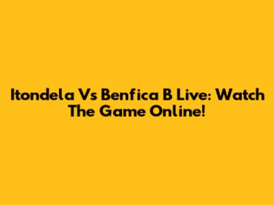 Itondela Vs Benfica B Live: Watch The Game Online!