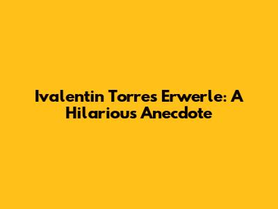 Ivalentin Torres Erwerle: A Hilarious Anecdote