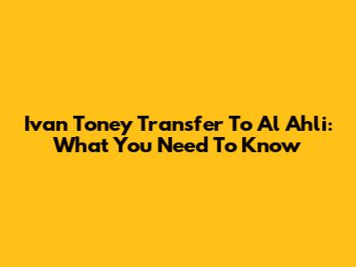 Ivan Toney Transfer To Al Ahli: What You Need To Know