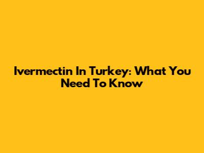 Ivermectin In Turkey: What You Need To Know