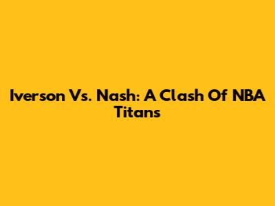 Iverson Vs. Nash: A Clash Of NBA Titans