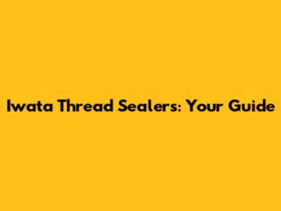 Iwata Thread Sealers: Your Guide