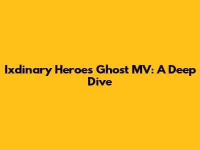 Ixdinary Heroes' Ghost MV: A Deep Dive