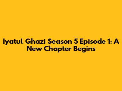 Iyatul Ghazi Season 5 Episode 1: A New Chapter Begins