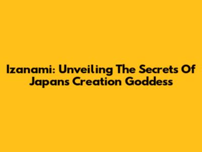 Izanami: Unveiling The Secrets Of Japan's Creation Goddess
