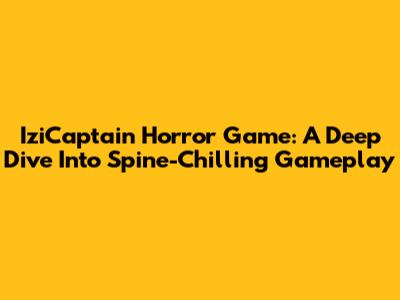 IziCaptain Horror Game: A Deep Dive Into Spine-Chilling Gameplay