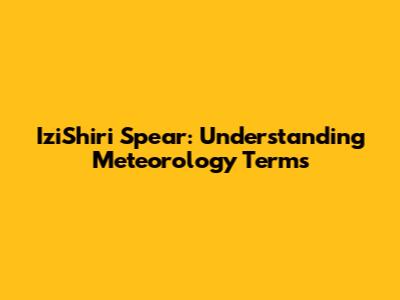 IziShiri Spear: Understanding Meteorology Terms