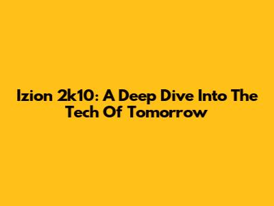 Izion 2k10: A Deep Dive Into The Tech Of Tomorrow