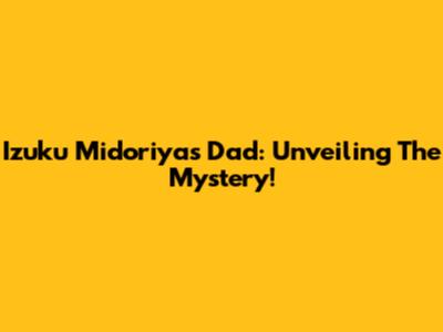 Izuku Midoriya's Dad: Unveiling The Mystery!