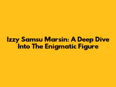 Izzy Samsu Marsin: A Deep Dive Into The Enigmatic Figure
