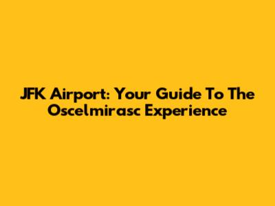 JFK Airport: Your Guide To The Oscelmirasc Experience