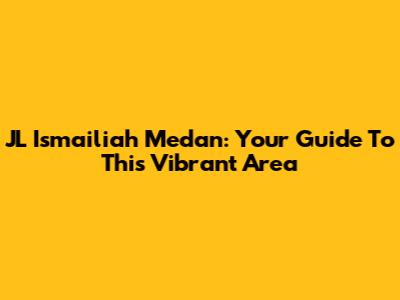 JL Ismailiah Medan: Your Guide To This Vibrant Area