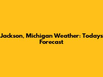Jackson, Michigan Weather: Today's Forecast