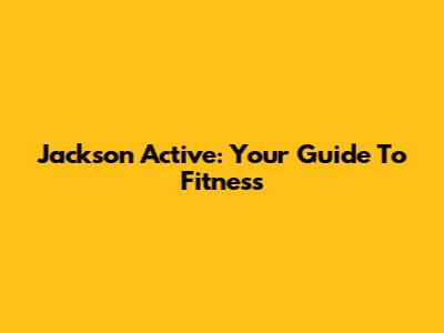 Jackson Active: Your Guide To Fitness