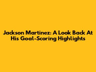 Jackson Martinez: A Look Back At His Goal-Scoring Highlights