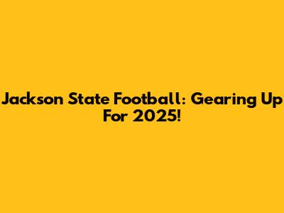 Jackson State Football: Gearing Up For 2025!