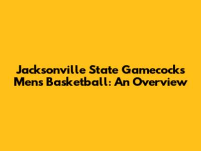 Jacksonville State Gamecocks Men's Basketball: An Overview