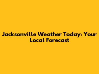 Jacksonville Weather Today: Your Local Forecast
