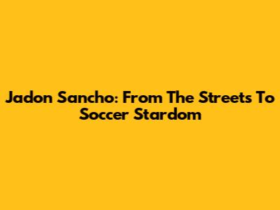 Jadon Sancho: From The Streets To Soccer Stardom