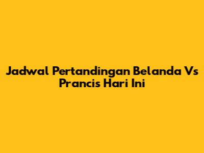 Jadwal Pertandingan Belanda Vs Prancis Hari Ini