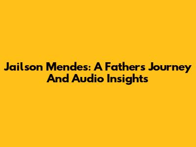 Jailson Mendes: A Father's Journey And Audio Insights
