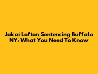Jakai Lofton Sentencing Buffalo NY: What You Need To Know