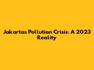 Jakarta's Pollution Crisis: A 2023 Reality