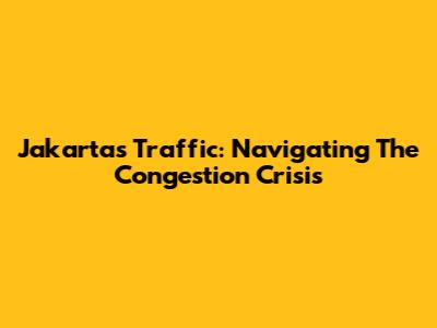 Jakarta's Traffic: Navigating The Congestion Crisis