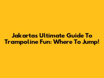 Jakarta's Ultimate Guide To Trampoline Fun: Where To Jump!