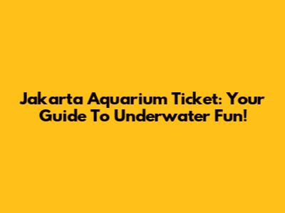 Jakarta Aquarium Ticket: Your Guide To Underwater Fun!