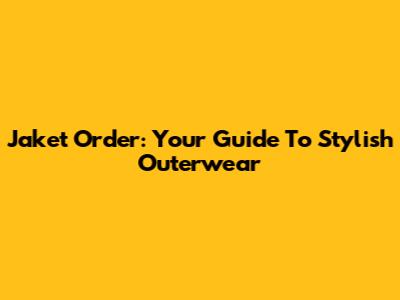 Jaket Order: Your Guide To Stylish Outerwear