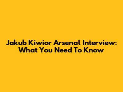 Jakub Kiwior Arsenal Interview: What You Need To Know