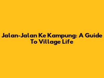 Jalan-Jalan Ke Kampung: A Guide To Village Life