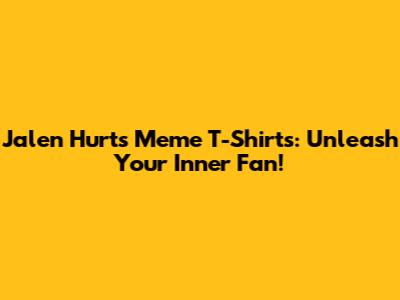 Jalen Hurts Meme T-Shirts: Unleash Your Inner Fan!
