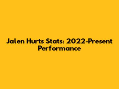 Jalen Hurts Stats: 2022-Present Performance