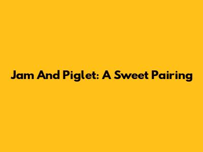 Jam And Piglet: A Sweet Pairing