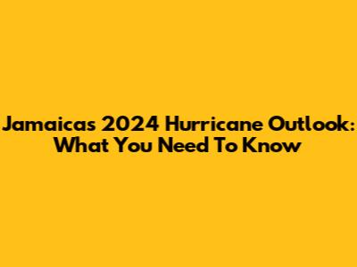 Jamaica's 2024 Hurricane Outlook: What You Need To Know