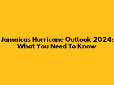 Jamaica's Hurricane Outlook 2024: What You Need To Know