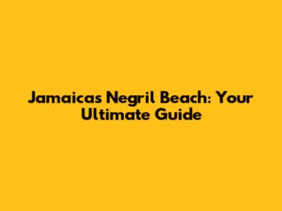 Jamaica's Negril Beach: Your Ultimate Guide
