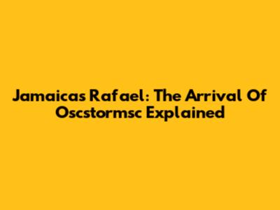 Jamaica's Rafael: The Arrival Of Oscstormsc Explained