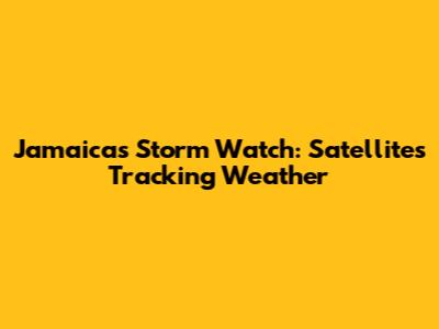 Jamaica's Storm Watch: Satellites Tracking Weather