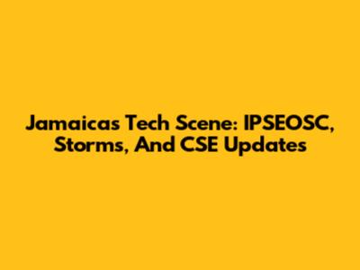 Jamaica's Tech Scene: IPSEOSC, Storms, And CSE Updates