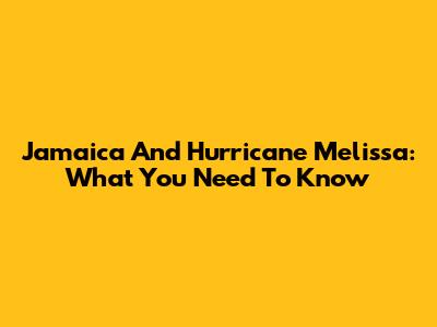 Jamaica And Hurricane Melissa: What You Need To Know