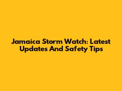 Jamaica Storm Watch: Latest Updates And Safety Tips