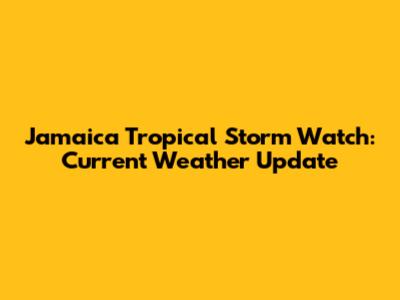 Jamaica Tropical Storm Watch: Current Weather Update