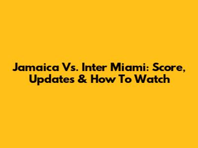 Jamaica Vs. Inter Miami: Score, Updates & How To Watch
