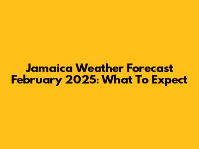 Jamaica Weather Forecast February 2025: What To Expect