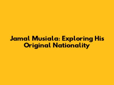 Jamal Musiala: Exploring His Original Nationality