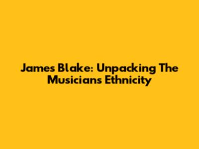James Blake: Unpacking The Musician's Ethnicity