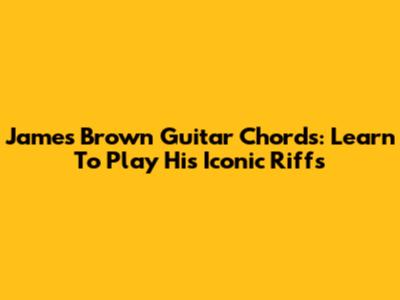 James Brown Guitar Chords: Learn To Play His Iconic Riffs